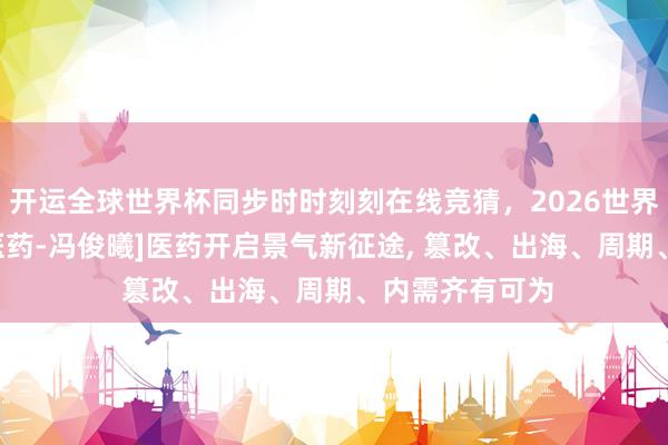 开运全球世界杯同步时时刻刻在线竞猜，2026世界杯文字直播 [医药-冯俊曦]医药开启景气新征途， 篡改、出海、周期、内需齐有可为
