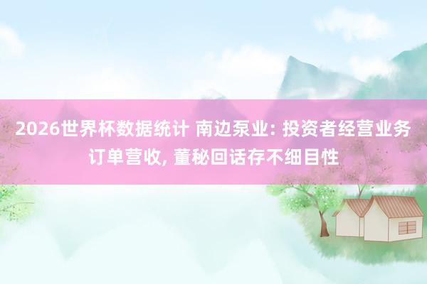 2026世界杯数据统计 南边泵业: 投资者经营业务订单营收， 董秘回话存不细目性