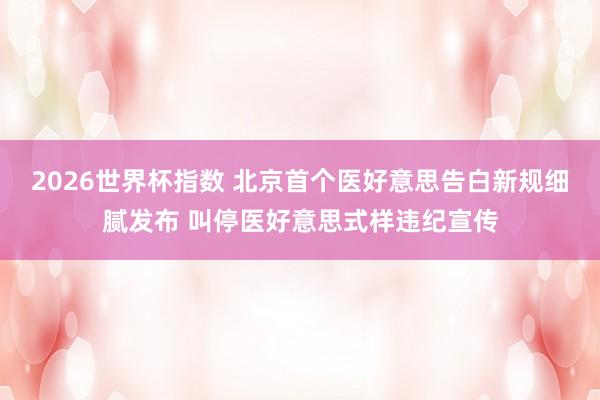 2026世界杯指数 北京首个医好意思告白新规细腻发布 叫停医好意思式样违纪宣传