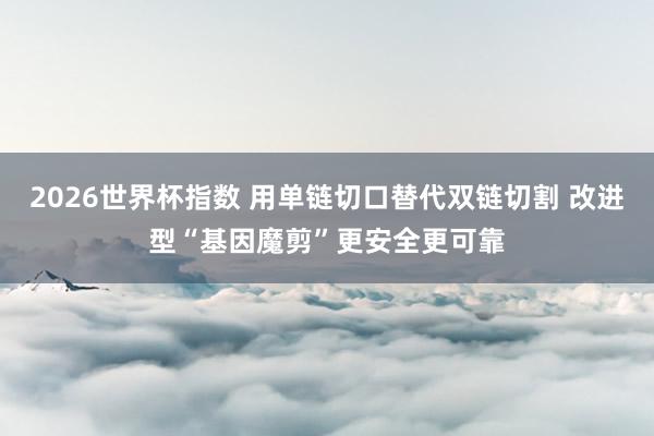 2026世界杯指数 用单链切口替代双链切割 改进型“基因魔剪”更安全更可靠