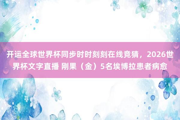 开运全球世界杯同步时时刻刻在线竞猜，2026世界杯文字直播 刚果（金）5名埃博拉患者病愈