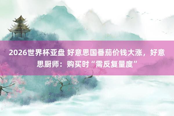 2026世界杯亚盘 好意思国番茄价钱大涨，好意思厨师：购买时“需反复量度”