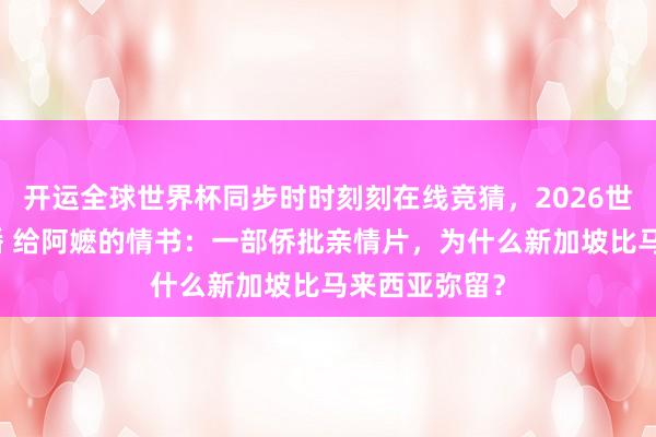 开运全球世界杯同步时时刻刻在线竞猜，2026世界杯文字直播 给阿嬷的情书：一部侨批亲情片，为什么新加坡比马来西亚弥留？