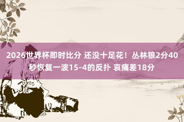 2026世界杯即时比分 还没十足花！丛林狼2分40秒恢复一波15-4的反扑 哀痛差18分