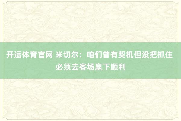 开运体育官网 米切尔：咱们曾有契机但没把抓住 必须去客场赢下顺利