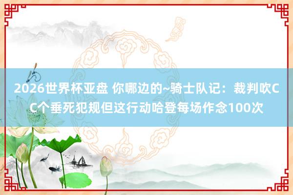 2026世界杯亚盘 你哪边的~骑士队记：裁判吹CC个垂死犯规但这行动哈登每场作念100次