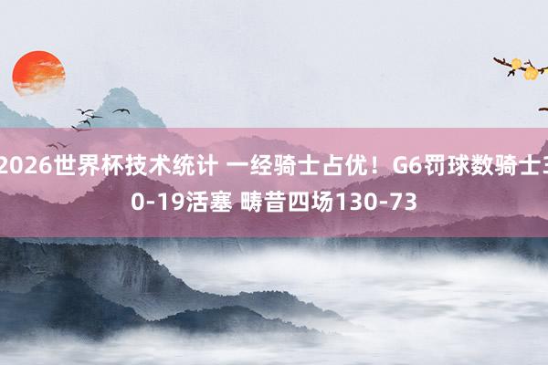 2026世界杯技术统计 一经骑士占优！G6罚球数骑士30-19活塞 畴昔四场130-73