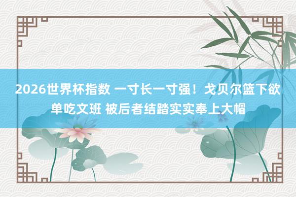 2026世界杯指数 一寸长一寸强！戈贝尔篮下欲单吃文班 被后者结踏实实奉上大帽