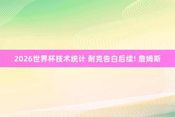 2026世界杯技术统计 耐克告白后续! 詹姆斯