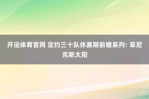 开运体育官网 定约三十队休赛期前瞻系列: 菲尼克斯太阳