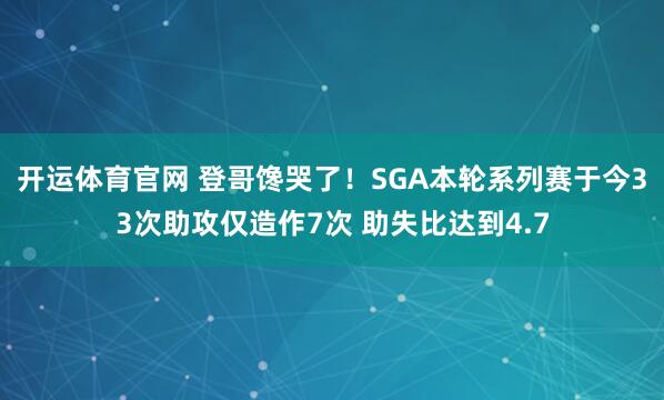开运体育官网 登哥馋哭了！SGA本轮系列赛于今33次助攻仅造作7次 助失比达到4.7