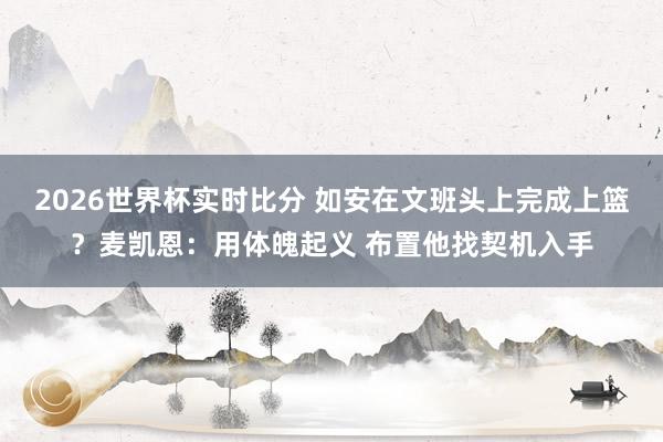 2026世界杯实时比分 如安在文班头上完成上篮？麦凯恩：用体魄起义 布置他找契机入手