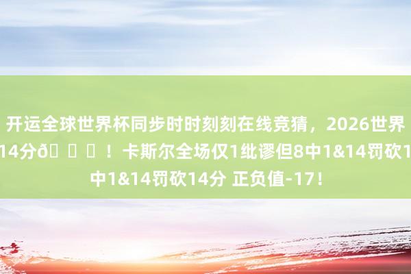 开运全球世界杯同步时时刻刻在线竞猜，2026世界杯文字直播 1球14分👀！卡斯尔全场仅1纰谬但8中1&14罚砍14分 正负值-17！