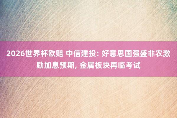 2026世界杯欧赔 中信建投: 好意思国强盛非农激励加息预期， 金属板块再临考试