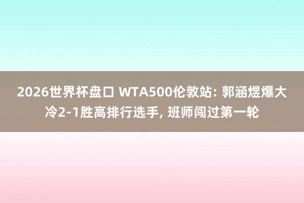 2026世界杯盘口 WTA500伦敦站: 郭涵煜爆大冷2-1胜高排行选手， 班师闯过第一轮