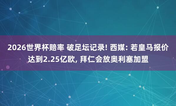 2026世界杯赔率 破足坛记录! 西媒: 若皇马报价达到2.25亿欧， 拜仁会放奥利塞加盟