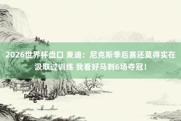 2026世界杯盘口 麦迪:尼克斯季后赛还莫得实在汲取过训练 我看好马刺6场夺冠!