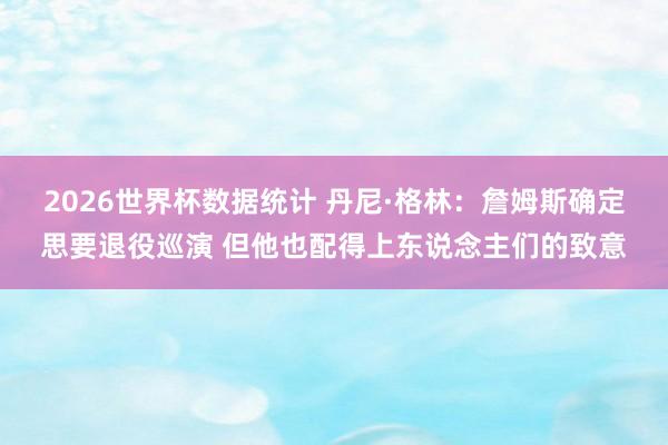 2026世界杯数据统计 丹尼·格林：詹姆斯确定思要退役巡演 但他也配得上东说念主们的致意
