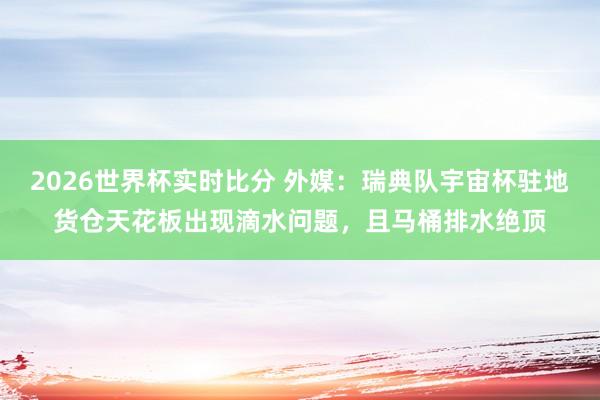 2026世界杯实时比分 外媒：瑞典队宇宙杯驻地货仓天花板出现滴水问题，且马桶排水绝顶