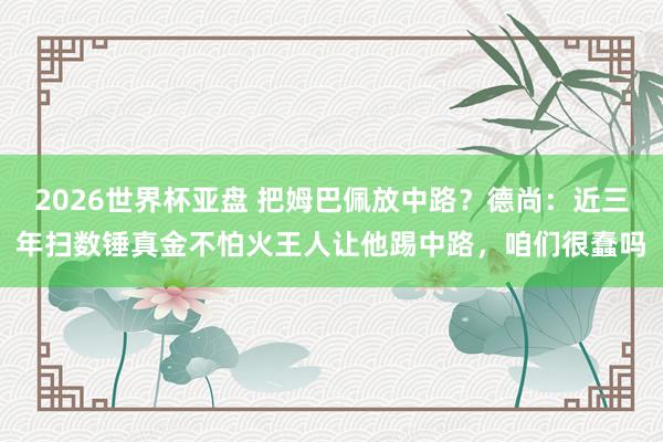 2026世界杯亚盘 把姆巴佩放中路？德尚：近三年扫数锤真金不怕火王人让他踢中路，咱们很蠢吗