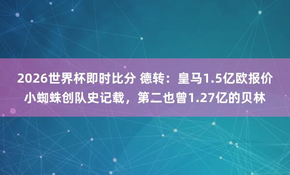 2026世界杯即时比分 德转：皇马1.5亿欧报价小蜘蛛创队史记载，第二也曾1.27亿的贝林
