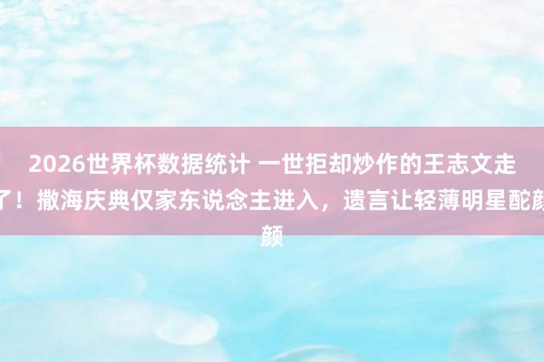 2026世界杯数据统计 一世拒却炒作的王志文走了！撒海庆典仅家东说念主进入，遗言让轻薄明星酡颜