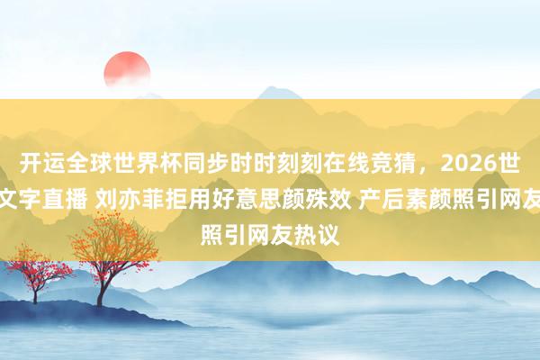 开运全球世界杯同步时时刻刻在线竞猜，2026世界杯文字直播 刘亦菲拒用好意思颜殊效 产后素颜照引网友热议