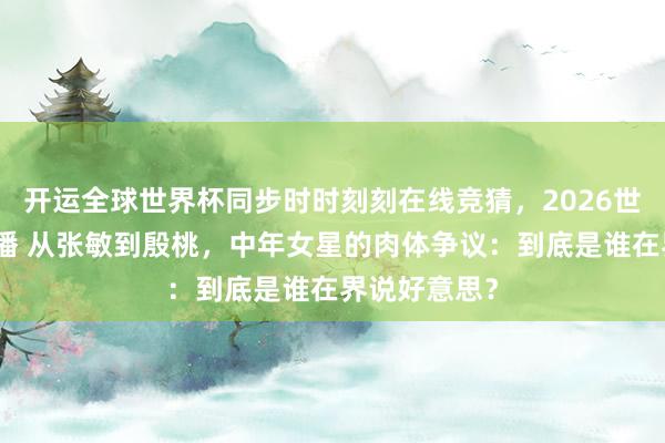 开运全球世界杯同步时时刻刻在线竞猜，2026世界杯文字直播 从张敏到殷桃，中年女星的肉体争议：到底是谁在界说好意思？