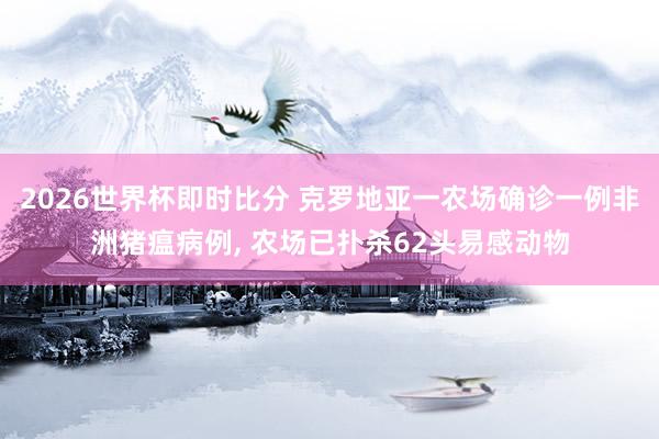 2026世界杯即时比分 克罗地亚一农场确诊一例非洲猪瘟病例， 农场已扑杀62头易感动物