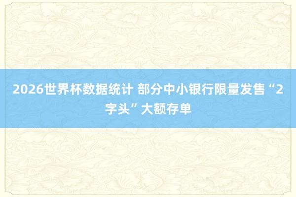2026世界杯数据统计 部分中小银行限量发售“2字头”大额存单