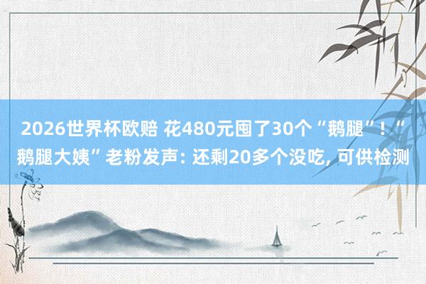 2026世界杯欧赔 花480元囤了30个“鹅腿”! “鹅腿大姨”老粉发声: 还剩20多个没吃, 可供检测
