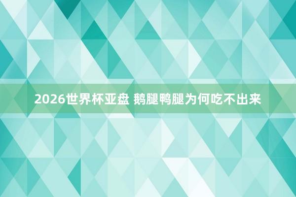 2026世界杯亚盘 鹅腿鸭腿为何吃不出来