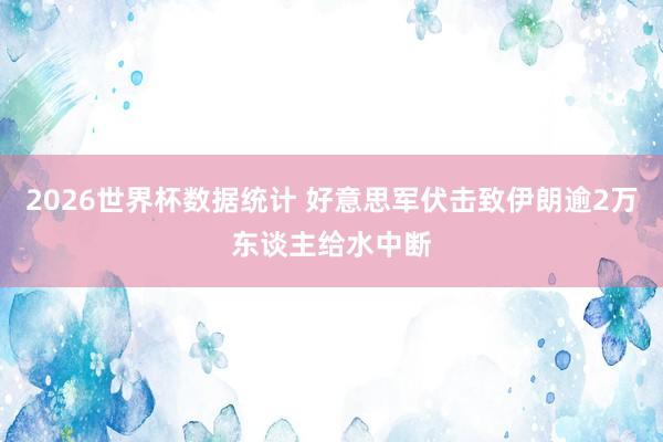 2026世界杯数据统计 好意思军伏击致伊朗逾2万东谈主给水中断