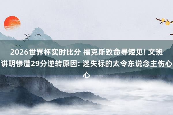 2026世界杯实时比分 福克斯致命寻短见! 文班讲明惨遭29分逆转原因: 迷失标的太令东说念主伤心