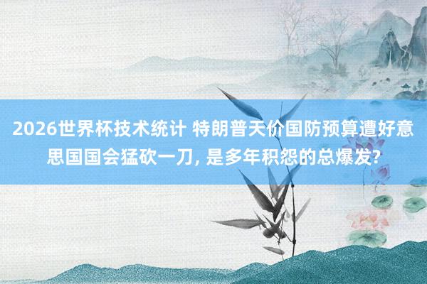 2026世界杯技术统计 特朗普天价国防预算遭好意思国国会猛砍一刀, 是多年积怨的总爆发?