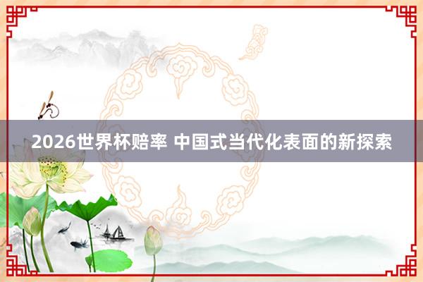 2026世界杯赔率 中国式当代化表面的新探索