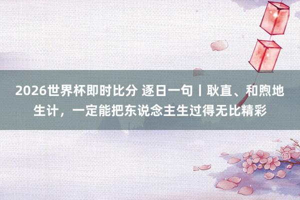 2026世界杯即时比分 逐日一句丨耿直、和煦地生计，<a href=