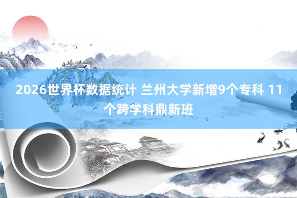 2026世界杯数据统计 兰州大学新增9个专科 11个跨学科鼎新班