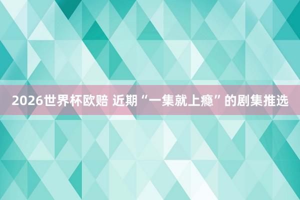 2026世界杯欧赔 近期“一集就上瘾”的剧集推选