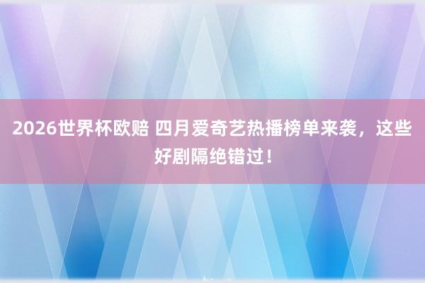 2026世界杯欧赔 四月爱奇艺热播榜单来袭，这些好剧隔绝错过！
