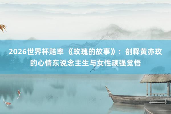 2026世界杯赔率 《玫瑰的故事》：剖释黄亦玫的心情东说念主生与女性顽强觉悟