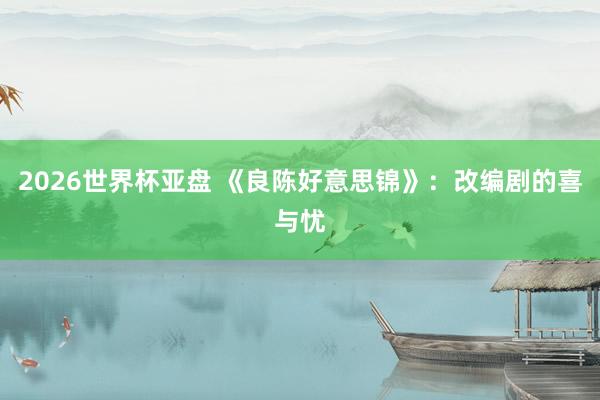 2026世界杯亚盘 《良陈好意思锦》：改编剧的喜与忧
