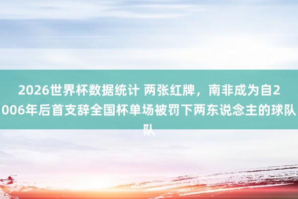 2026世界杯数据统计 两张红牌，南非成为自2006年后首支辞全国杯单场被罚下两东说念主的球队