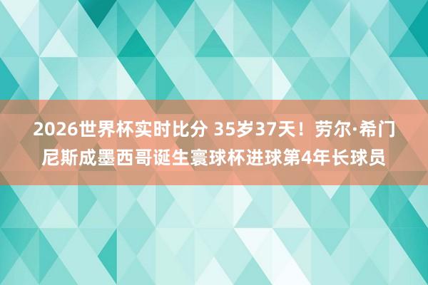 2026世界杯实时比分 35岁37天！劳尔·希门尼斯成墨西哥诞生寰球杯进球第4年长球员