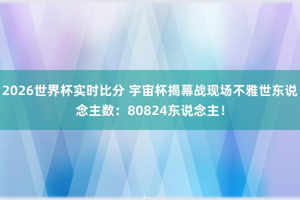2026世界杯实时比分 宇宙杯揭幕战现场不雅世东说念主数：80824东说念主！