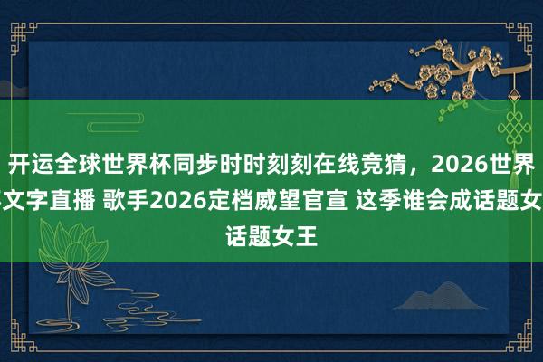 开运全球世界杯同步时时刻刻在线竞猜，2026世界杯文字直播 歌手2026定档威望官宣 这季谁会成话题女王