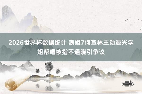 2026世界杯数据统计 浪姐7何宣林主动退兴学姐帮唱被指不通晓引争议