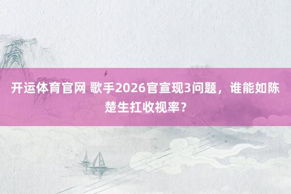 开运体育官网 歌手2026官宣现3问题，谁能如陈楚生扛收视率？