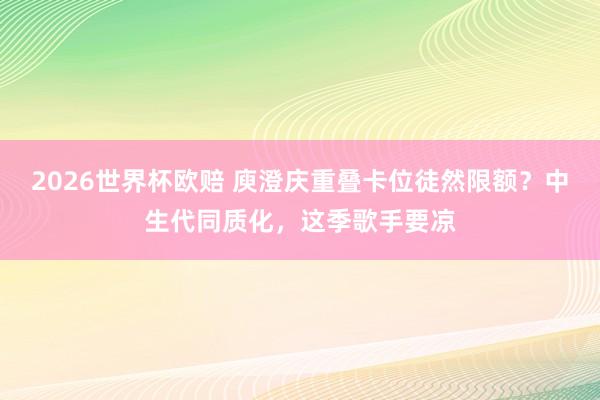 2026世界杯欧赔 庾澄庆重叠卡位徒然限额?中生代同质化,这季歌手要凉