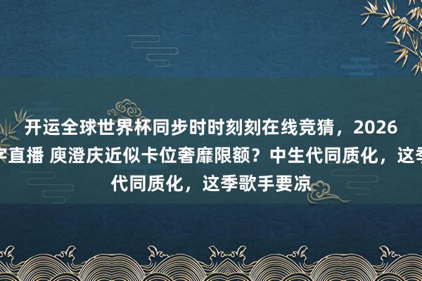 开运全球世界杯同步时时刻刻在线竞猜，2026世界杯文字直播 庾澄庆近似卡位奢靡限额？中生代同质化，这季歌手要凉
